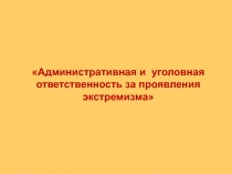 Административная и уголовная
ответственность за проявления
экстремизма