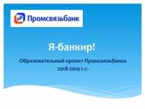 Образовательный проект Промсвязьбанка
201 8 -201 9 г.г.
Я-банкир!