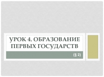 УРОК 4. ОБРАЗОВАНИЕ ПЕРВЫХ ГОСУДАРСТВ