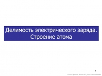 1
Делимость электрического заряда.
Строение атома
Учитель физики: Иванов А.П