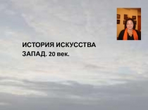 ИСТОРИЯ ИСКУССТВА
ЗАПАД. 20 век
