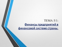 ТЕМА 5/1 : Финансы предприятий в финансовой системе страны