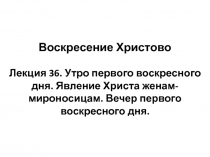 Воскресение Христово Лекция 36. Утро первого воскресного дня. Явление Христа