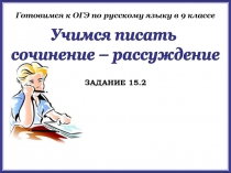 Учимся писать
сочинение – рассуждение
ЗАДАНИЕ 15.2
Готовимся к ОГЭ по русскому