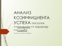 АНАЛИЗ КОЭФФИЦИЕНТА УСПЕХА поступок = > привычка = > характер = > судьба