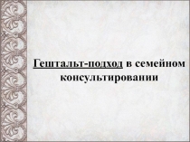 Гештальт - подход в семейном консультировании