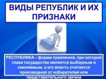 ВИДЫ РЕПУБЛИК И ИХ ПРИЗНАКИ
РЕСПУБЛИКА – форма правления, при которой глава
