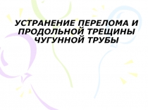 УСТРАНЕНИЕ ПЕРЕЛОМА И ПРОДОЛЬНОЙ ТРЕЩИНЫ ЧУГУННОЙ ТРУБЫ