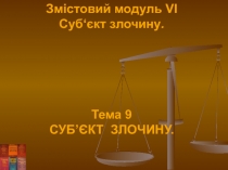 Змістовий модуль VI
Суб‘єкт злочину.
Тема 9
СУБ’ЄКТ ЗЛОЧИНУ