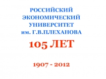 РОССИЙСКИЙ
ЭКОНОМИЧЕСКИЙ
УНИВЕРСИТЕТ
им. Г.В.ПЛЕХАНОВА
105 ЛЕТ
1907 - 2012
