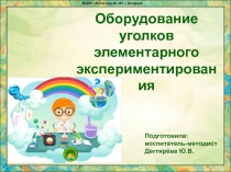 Оборудование
уголков
элементарного
экспериментирования
Подготовила:
воспитатель-