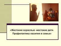 Жестокие взрослые -жестокие дети.
Профилактика насилия в семье