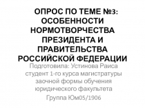 ОПРОС ПО ТЕМЕ №3 : ОСОБЕННОСТИ НОРМОТВОРЧЕСТВА ПРЕЗИДЕНТА И ПРАВИТЕЛЬСТВА