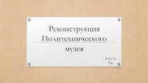 Реконструкция П олитехнического музея