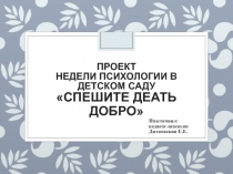 ПРОЕКТ НЕДЕЛИ ПСИХОЛОГИИ В ДЕТСКОМ САДУ СПЕШИТЕ ДЕАТЬ ДОБРО Подготовил: