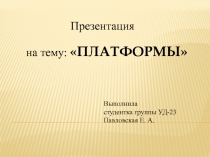 на тему : ПЛАТФОРМЫ
Презентация
Выполнила
студентка группы УД-23
Павловская