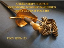АЛЕКСАНДР СУВОРОВ
ОСНОВОПОЛОЖНИК ВОЕННОГО
ИСКУССТВА В РОССИИ
ГБОУ ЦО№ 173