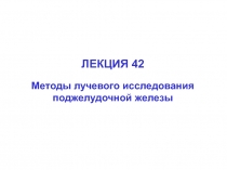 ЛЕКЦИЯ 42
Методы лучевого исследования
поджелудочной железы