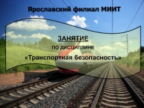 1
Ярославский филиал МИИТ
ЗАНЯТИЕ
ПО ДИСЦИПЛИНЕ
Транспортная безопасность