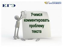 ЕГЭ
Учимся
комментировать
проблему
текста