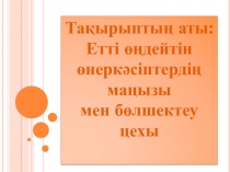 Тақырыптың аты:
Етті өңдейтін өнеркәсіптердің маңызы
мен бөлшектеу цехы