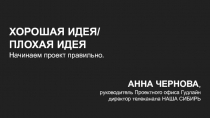 ХОРОШАЯ ИДЕЯ/ ПЛОХАЯ ИДЕЯ Начинаем проект правильно.
АННА ЧЕРНОВА, руководитель
