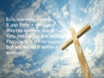 Есть причина, почему
В дар Тебе я приношу
Жертву мирную хвалы.
Хоть сердцу