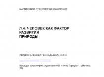 ФИЛОСОФИЯ: ТЕХНОЛОГИИ МЫШЛЕНИЯ
Л.4. ЧЕЛОВЕК КАК ФАКТОР РАЗВИТИЯ
ПРИРОДЫ
ИВАНОВ