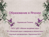 Образование в Японии
Наркевская Полина
ГБОУ ЦДО Малая академия наук
ТО