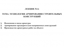 ЛЕКЦИЯ № 6 :
ТЕМА: ТЕХНОЛОГИЯ АРМИРОВАНИЯ СТРОИТЕЛЬНЫХ КОНСТРУКЦИЙ
Назначение и