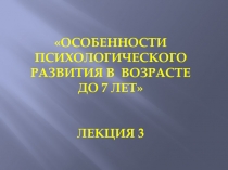 Особенности психологического развития в возрасте ДО 7 ЛЕТ ЛЕКЦИЯ 3