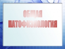 ОБЩАЯ
ПАТОФИЗИОЛОГИЯ