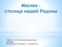 Москва –
столица нашей Родины
ГБДОУ д/с № 32 Колпинский район