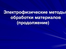 Электрофизические методы обработки материалов
(продолжение)