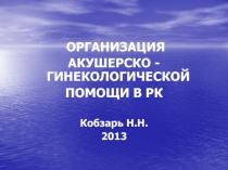 ОРГАНИЗАЦИЯ
АКУШЕРСКО -ГИНЕКОЛОГИЧЕСКОЙ
ПОМОЩИ В РК
Кобзарь Н.Н.
201 3
