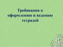 Требования к оформлению и ведению тетрадей