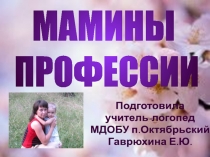 МАМИНЫ
ПРОФЕССИИ
Подготовила
учитель-логопед
МДОБУ п.Октябрьский
Гаврюхина Е.Ю