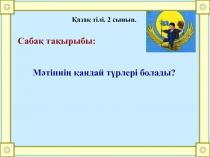 Қазақ тілі. 2 сынып.
Сабақ тақырыбы:
Мәтіннің қандай түрлері болады?