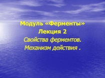 Модуль Ферменты
Лекция 2
Свойства ферментов.
Механизм действия