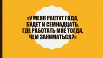 У меня растут года, будет и семнадцать. Где работать мне тогда, чем заниматься