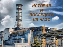 ИСТОРИЯ И ПОСЛЕДСТВИЯ ЧАЭС