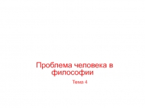 Проблема человека в философии
Тема 4