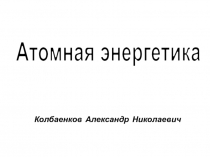 Колбаенков Александр Николаевич
Атомная энергетика