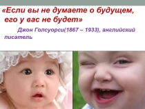 Если вы не думаете о будущем, его у вас не будет Джон Голсуорси(1867 – 1933),