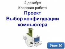 Проект Выбор конфигурации компьютер а
Классная работа
Урок 30
2 декабря 2019 г