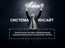 Комплексная система Формирование предпринимательского мышления в ВУЗе
СИСТЕМА