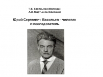 Т.В. Васильева (Вологда)
А.Я. Мартынов (Соловки)
Юрий Сергеевич Васильев –
