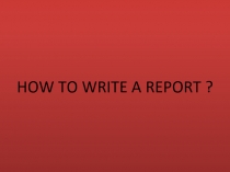 HOW TO WRITE A REPORT ?