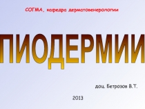 ПИОДЕРМИИ
2013
СОГМА, кафедра дерматовенерологии
доц. Бетрозов В.Т