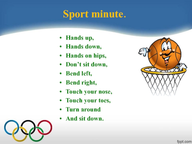 Lesson for the 7 form: Sport minute.Hands up,Hands down,Hands on hips,Don’t sit down,Bend left,Bend right,Touch your Sport minute.Hands up,Hands down,Hands on hips,Don’t sit down,Bend left,Bend right,Touch your nose,Touch your toes,Turn aroundAnd sit down.